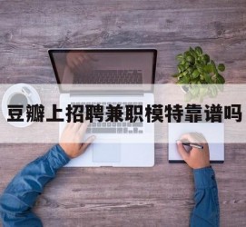 梅州豆瓣上雇用兼职模特靠谱吗的简单介绍