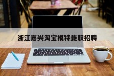 梅州浙江嘉兴淘宝模特兼职雇用(浙江嘉兴淘宝模特兼职雇用信息)