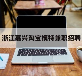 梅州浙江嘉兴淘宝模特兼职雇用(浙江嘉兴淘宝模特兼职雇用信息)