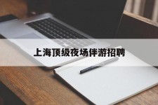 梅州上海顶级夜场伴游雇用(上海顶级夜场伴游雇用网)