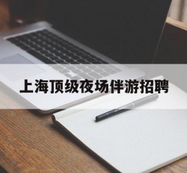 梅州上海顶级夜场伴游雇用(上海顶级夜场伴游雇用网)