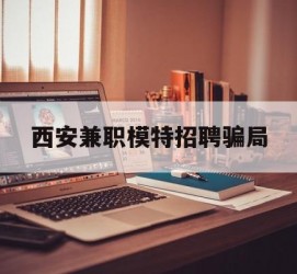 梅州西安兼职模特雇用圈套(西安的雇用模特是实的吗)