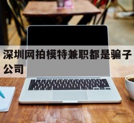 梅州深圳网拍模特兼职都是骗子公司(雇用网拍模特是实是假)