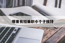 梅州哪里有招兼职小个子模特(哪里有招兼职小个子模特的)