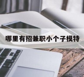 梅州哪里有招兼职小个子模特(哪里有招兼职小个子模特的)