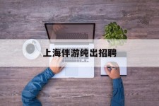 梅州上海伴游纯出雇用(上海伴游雇用月入20)