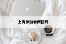 梅州上海伴游会所雇用(上海伴游雇用月入20)
