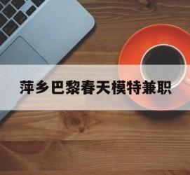 梅州萍乡巴黎春天模特兼职(萍乡巴黎春天模特兼职雇用)