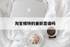 梅州淘宝模特的兼职靠谱吗(淘宝上的兼职模特是实的吗)
