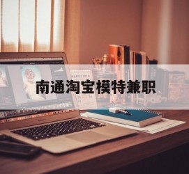 梅州南通淘宝模特兼职(南通哪里有模特培训班)