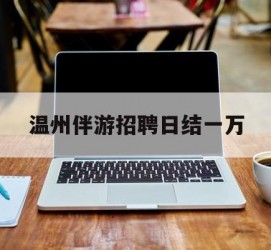 梅州包罗温州伴游雇用日结一万的词条