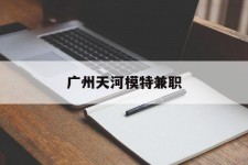 梅州广州天河模特兼职(广州天河区雇用模特)
