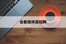梅州合肥南伴游雇用(合肥导游雇用信息)