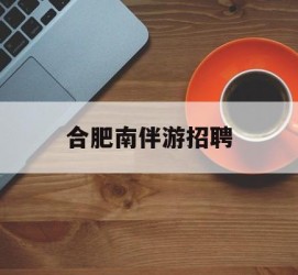 梅州合肥南伴游雇用(合肥导游雇用信息)