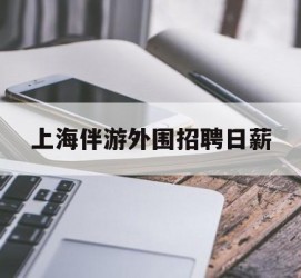 梅州上海伴游外围雇用日薪(上海雇用伴游年薪8000万)