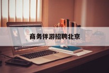 梅州商务伴游雇用北京(北京旅游公司雇用伴游)
