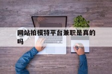 梅州网站拍模特平台兼职是实的吗(网站拍模特平台兼职是实的吗吗)