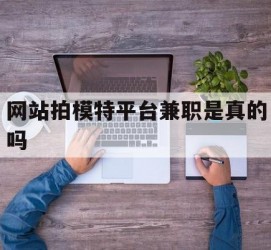 梅州网站拍模特平台兼职是实的吗(网站拍模特平台兼职是实的吗吗)