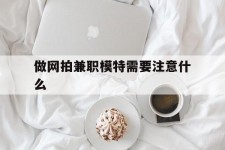 梅州做网拍兼职模特需要留意什么(做网拍模特好欠好)