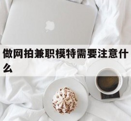 梅州做网拍兼职模特需要留意什么(做网拍模特好欠好)