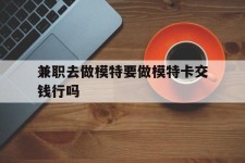梅州关于兼职去做模特要做模特卡交钱行吗的信息