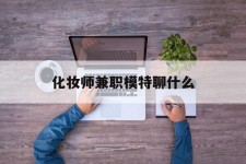 梅州化装师兼职模特聊什么(兼职化装师怎么样)